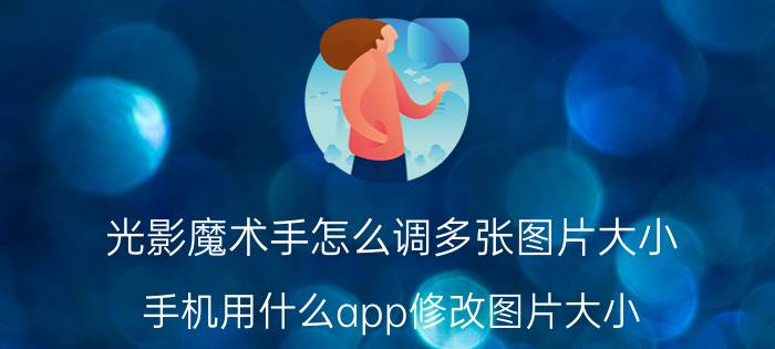 光影魔术手怎么调多张图片大小 手机用什么app修改图片大小？